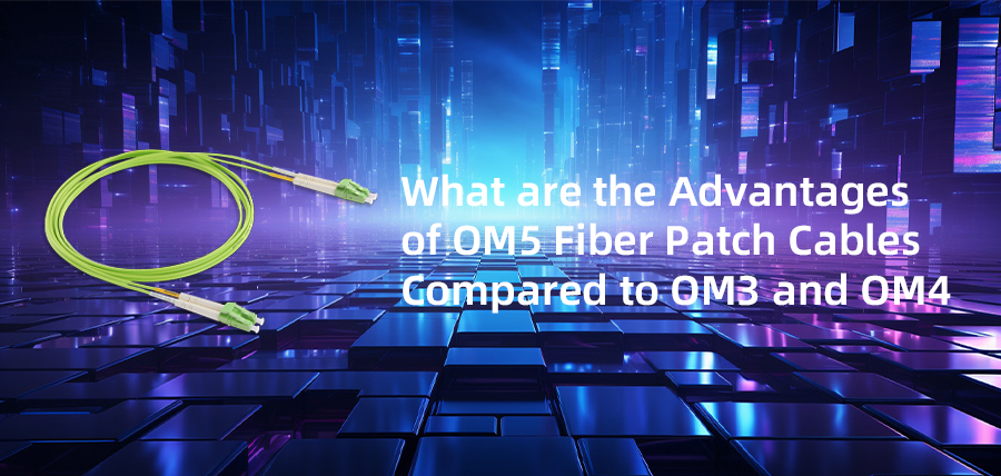 What Are the Advantages of OM5 Fiber Patch Cables Compared to OM3 and OM4?